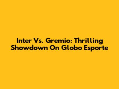 Inter Vs. Gremio: Thrilling Showdown On Globo Esporte