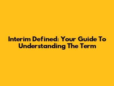 Interim Defined: Your Guide To Understanding The Term