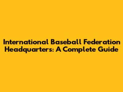 International Baseball Federation Headquarters: A Complete Guide