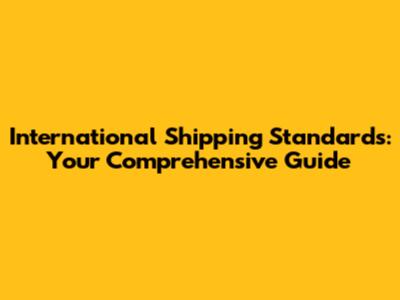 International Shipping Standards: Your Comprehensive Guide