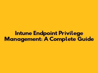 Intune Endpoint Privilege Management: A Complete Guide