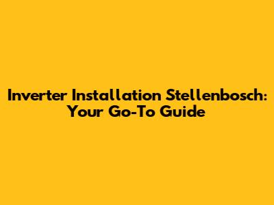 Inverter Installation Stellenbosch: Your Go-To Guide