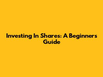 Investing In Shares: A Beginner's Guide