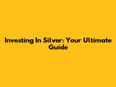 Investing In Silver: Your Ultimate Guide