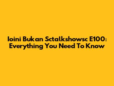 Ioini Bukan Sctalkshowsc E100: Everything You Need To Know