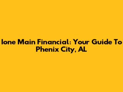 Ione Main Financial: Your Guide To Phenix City, AL