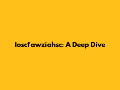 Ioscfawziahsc: A Deep Dive