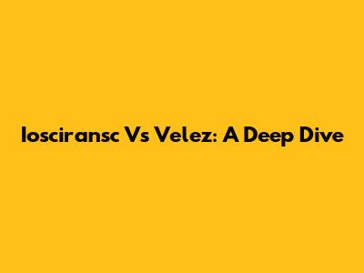 Iosciransc Vs Velez: A Deep Dive