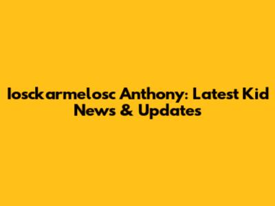 Iosckarmelosc Anthony: Latest Kid News & Updates