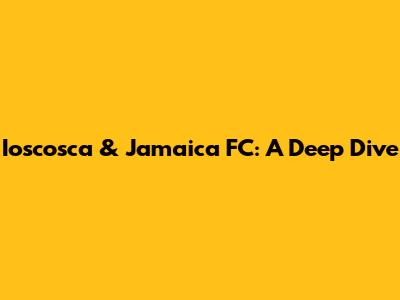 Ioscosca & Jamaica FC: A Deep Dive