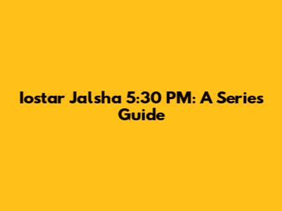 Iostar Jalsha 5:30 PM: A Series Guide