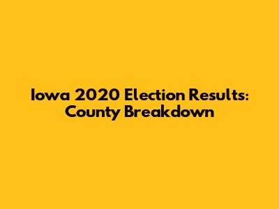Iowa 2020 Election Results: County Breakdown