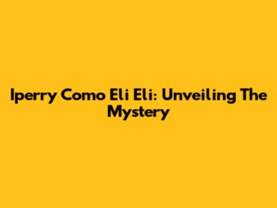 Iperry Como Eli Eli: Unveiling The Mystery