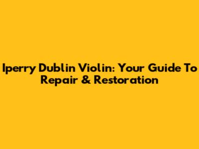 Iperry Dublin Violin: Your Guide To Repair & Restoration