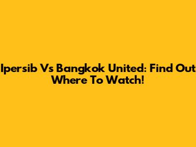 Ipersib Vs Bangkok United: Find Out Where To Watch!