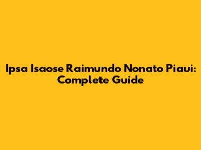 Ipsa Isaose Raimundo Nonato Piaui: Complete Guide
