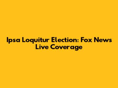 Ipsa Loquitur Election: Fox News Live Coverage