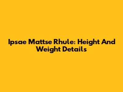 Ipsae Mattse Rhule: Height And Weight Details