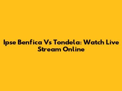 Ipse Benfica Vs Tondela: Watch Live Stream Online