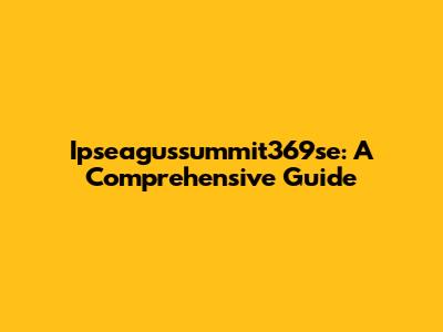 Ipseagussummit369se: A Comprehensive Guide