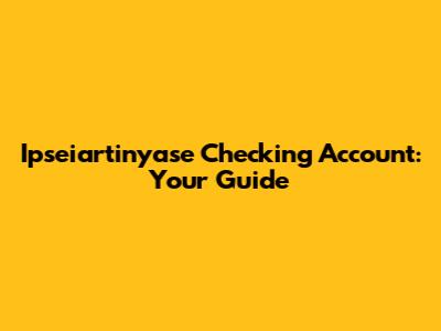 Ipseiartinyase Checking Account: Your Guide