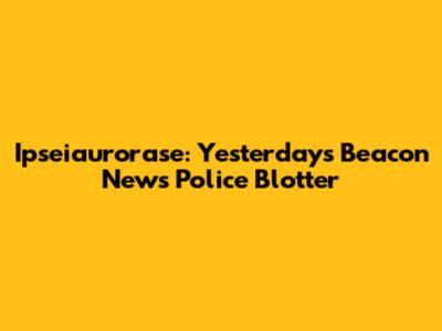 Ipseiaurorase: Yesterday's Beacon News Police Blotter