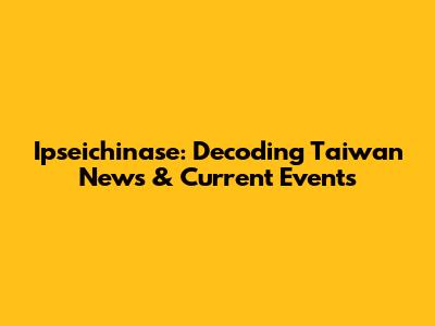 Ipseichinase: Decoding Taiwan News & Current Events