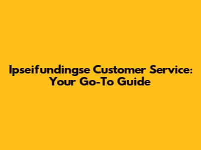 Ipseifundingse Customer Service: Your Go-To Guide