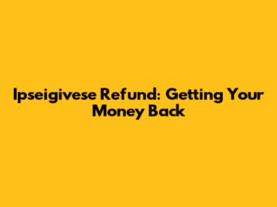 Ipseigivese Refund: Getting Your Money Back