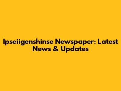 Ipseiigenshinse Newspaper: Latest News & Updates