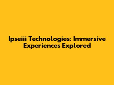 Ipseiii Technologies: Immersive Experiences Explored