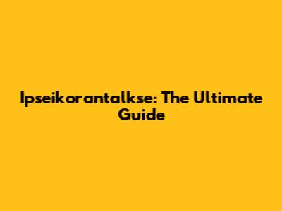 Ipseikorantalkse: The Ultimate Guide