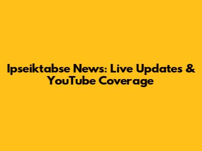 Ipseiktabse News: Live Updates & YouTube Coverage