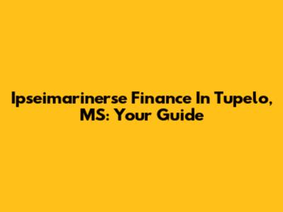 Ipseimarinerse Finance In Tupelo, MS: Your Guide