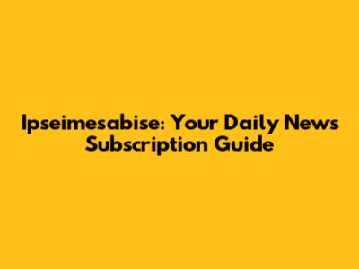Ipseimesabise: Your Daily News Subscription Guide