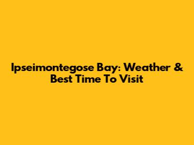 Ipseimontegose Bay: Weather & Best Time To Visit
