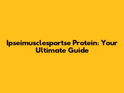 Ipseimusclesportse Protein: Your Ultimate Guide