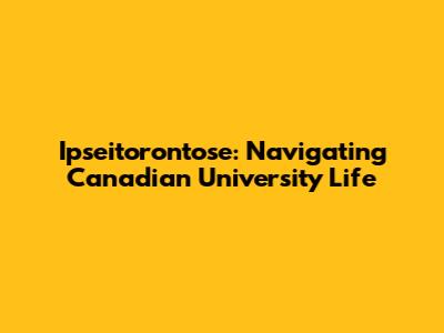 Ipseitorontose: Navigating Canadian University Life