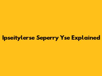 Ipseitylerse Seperry Yse Explained