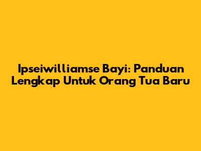 Ipseiwilliamse Bayi: Panduan Lengkap Untuk Orang Tua Baru