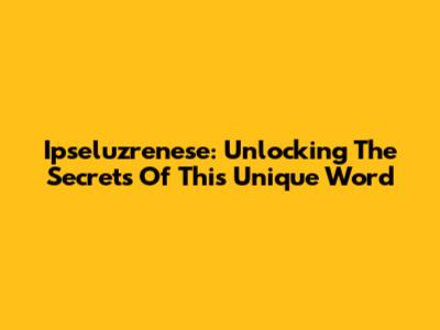 Ipseluzrenese: Unlocking The Secrets Of This Unique Word