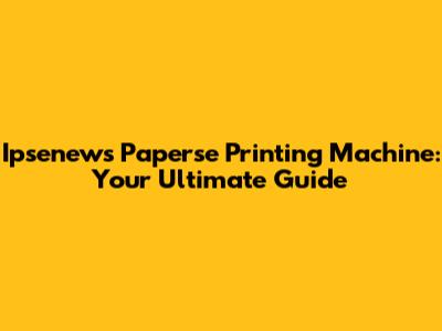Ipsenews Paperse Printing Machine: Your Ultimate Guide
