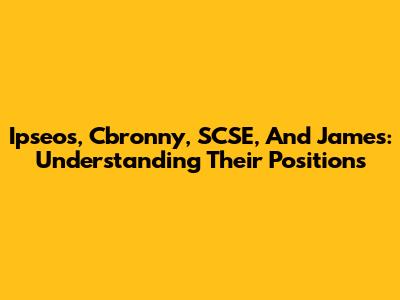 Ipseos, Cbronny, SCSE, And James: Understanding Their Positions