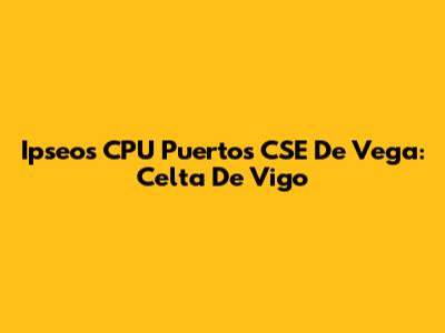 Ipseos CPU Puertos CSE De Vega: Celta De Vigo