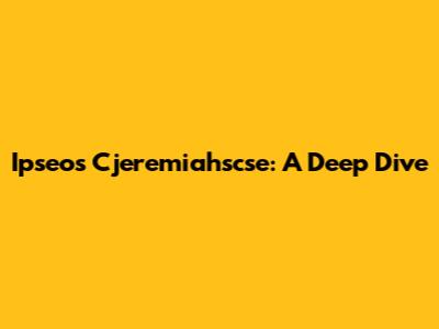 Ipseos Cjeremiahscse: A Deep Dive