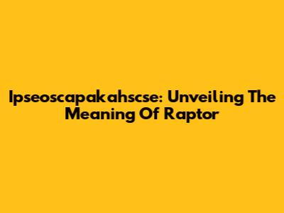 Ipseoscapakahscse: Unveiling The Meaning Of Raptor