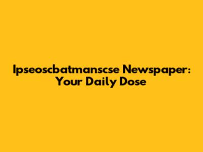 Ipseoscbatmanscse Newspaper: Your Daily Dose