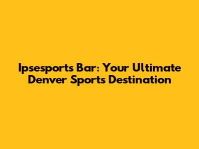 Ipsesports Bar: Your Ultimate Denver Sports Destination