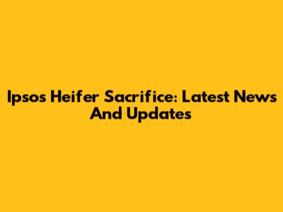 Ipsos Heifer Sacrifice: Latest News And Updates