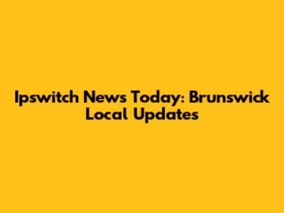 Ipswitch News Today: Brunswick Local Updates